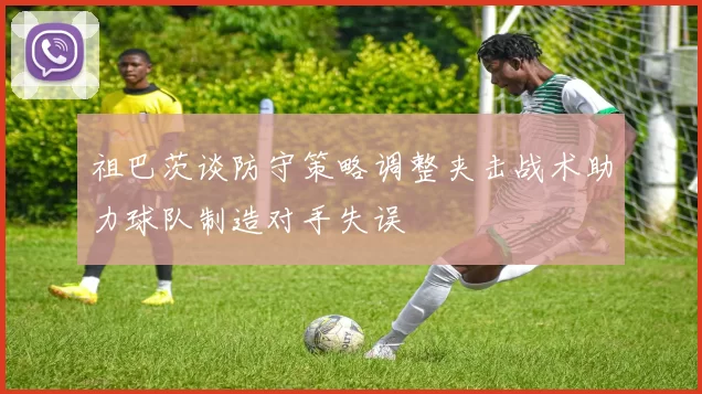 祖巴茨谈防守策略调整夹击战术助力球队制造对手失误