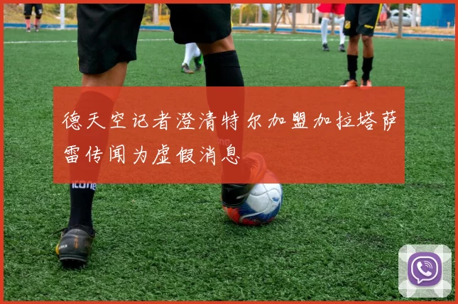 德天空记者澄清特尔加盟加拉塔萨雷传闻为虚假消息