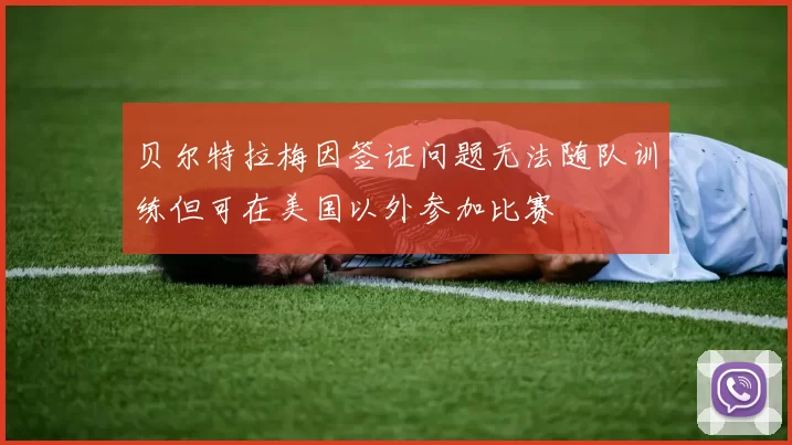 贝尔特拉梅因签证问题无法随队训练但可在美国以外参加比赛