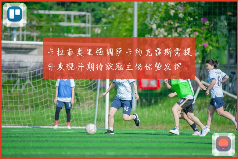卡拉菲奥里强调萨卡约克雷斯需提升表现并期待欧冠主场优势发挥