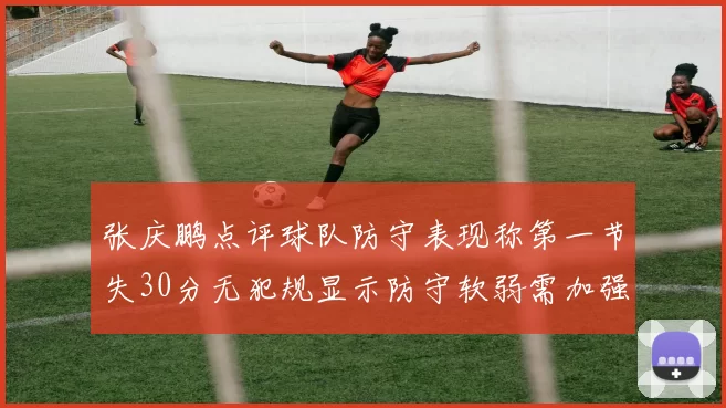 张庆鹏点评球队防守表现称第一节失30分无犯规显示防守软弱需加强