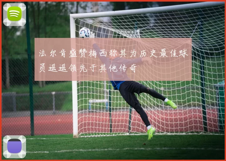 法尔肯盛赞梅西称其为历史最佳球员遥遥领先于其他传奇
