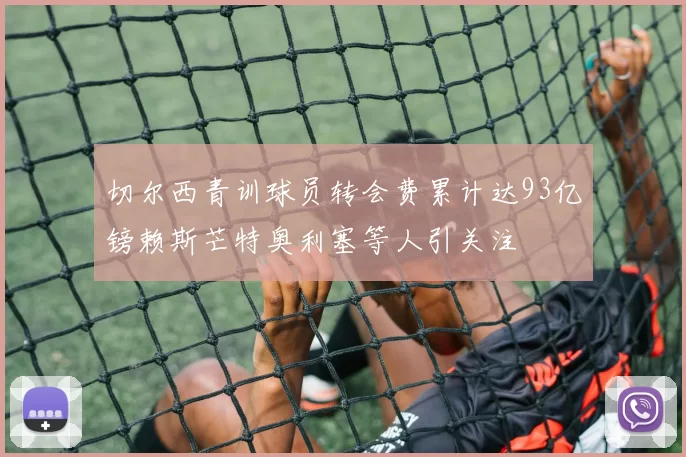 切尔西青训球员转会费累计达93亿镑赖斯芒特奥利塞等人引关注